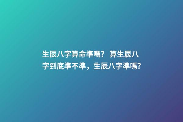 生辰八字算命準嗎？ 算生辰八字到底準不準，生辰八字準嗎？-第1張-觀點-玄機派